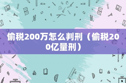 偷稅200萬(wàn)怎么判刑（偷稅200億量刑）