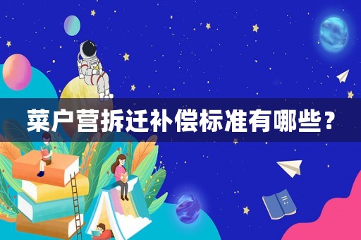 菜戶營(yíng)拆遷補(bǔ)償標(biāo)準(zhǔn)有哪些？