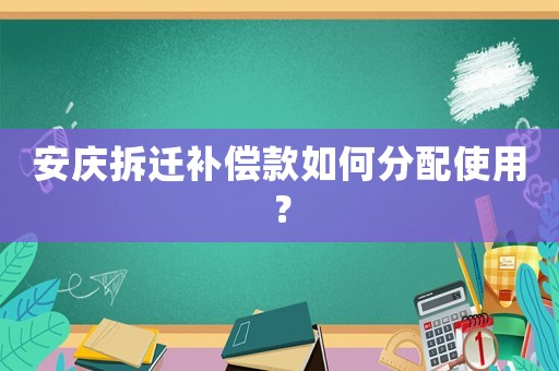 安慶拆遷補(bǔ)償款如何分配使用？