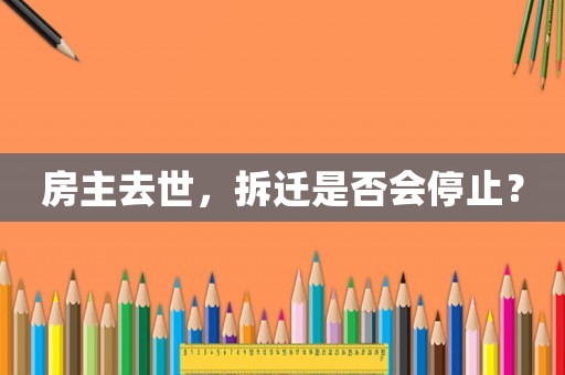 房主去世，拆遷是否會停止？