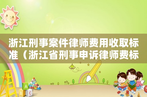 浙江刑事案件律師費用收取標準（浙江省刑事申訴律師費標準）