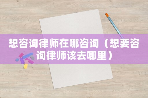 想咨詢(xún)律師在哪咨詢(xún)（想要咨詢(xún)律師該去哪里）