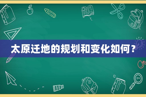 太原遷地的規(guī)劃和變化如何？