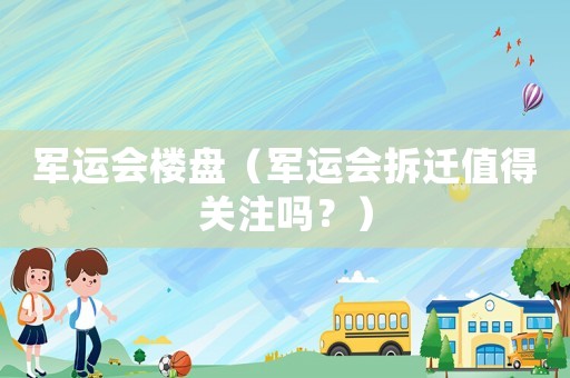 軍運會樓盤（軍運會拆遷值得關(guān)注嗎？）