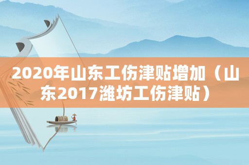 2020年山東工傷津貼增加（山東2017濰坊工傷津貼）