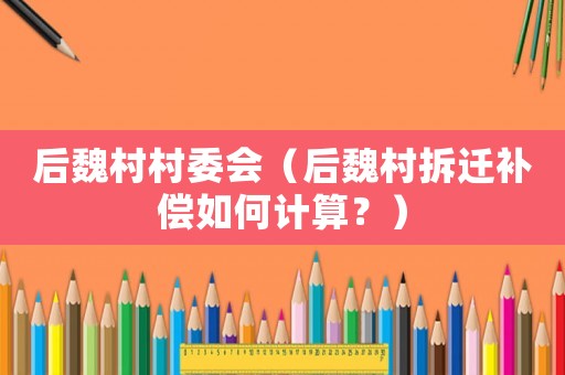 后魏村村委會（后魏村拆遷補(bǔ)償如何計(jì)算？）
