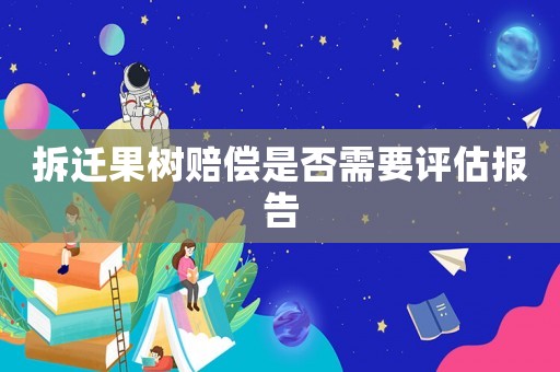 拆遷果樹賠償是否需要評估報(bào)告