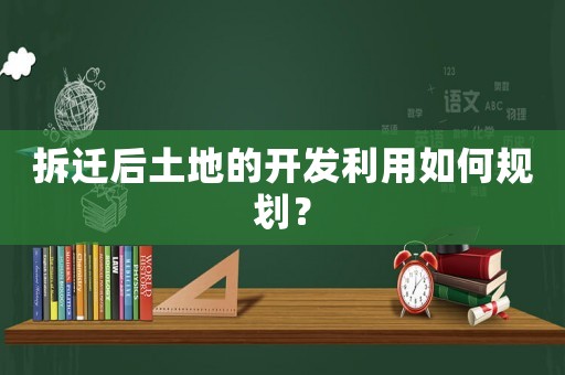 拆遷后土地的開發(fā)利用如何規(guī)劃？