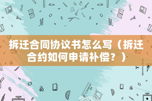 拆遷合同協(xié)議書怎么寫（拆遷合約如何申請補償？）