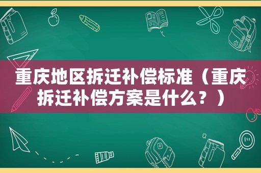 重慶地區(qū)拆遷補(bǔ)償標(biāo)準(zhǔn)（重慶拆遷補(bǔ)償方案是什么？）