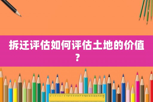 拆遷評(píng)估如何評(píng)估土地的價(jià)值？