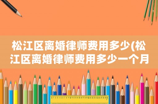 松江區(qū)離婚律師費用多少(松江區(qū)離婚律師費用多少一個月)