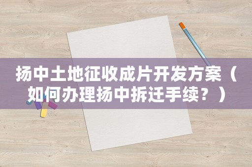揚(yáng)中土地征收成片開(kāi)發(fā)方案（如何辦理?yè)P(yáng)中拆遷手續(xù)？）