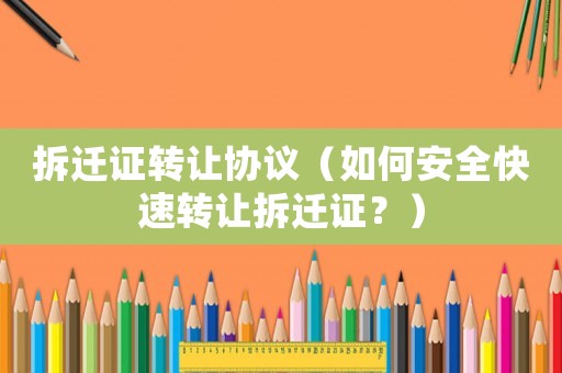 拆遷證轉(zhuǎn)讓協(xié)議（如何安全快速轉(zhuǎn)讓拆遷證？）