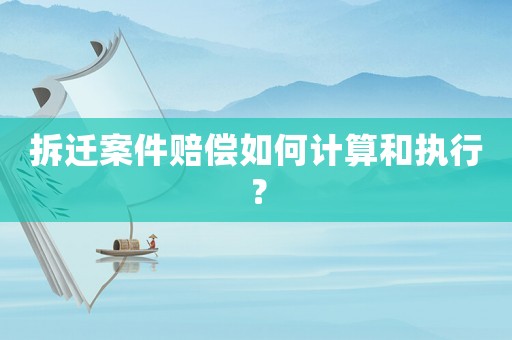 拆遷案件賠償如何計算和執(zhí)行？
