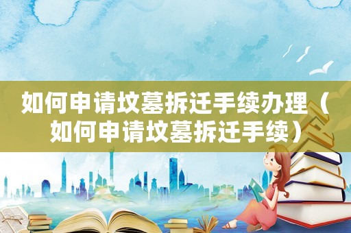 如何申請墳?zāi)共疬w手續(xù)辦理（如何申請墳?zāi)共疬w手續(xù)）