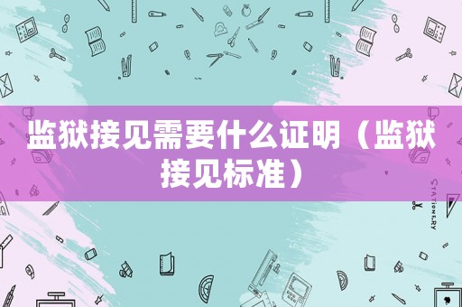 監(jiān)獄接見需要什么證明（監(jiān)獄接見標(biāo)準(zhǔn)）