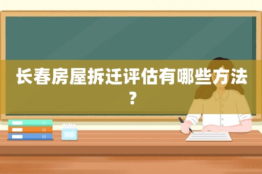 長春房屋拆遷評估有哪些方法？