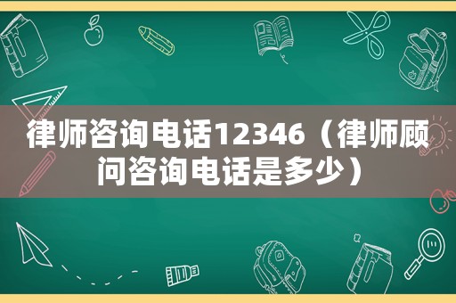 律師咨詢電話12346（律師顧問咨詢電話是多少）