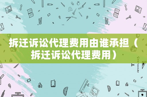 拆遷訴訟代理費(fèi)用由誰(shuí)承擔(dān)（拆遷訴訟代理費(fèi)用）