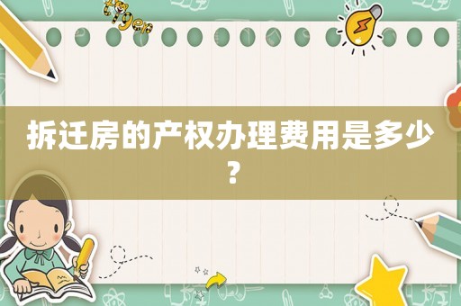 拆遷房的產(chǎn)權(quán)辦理費用是多少？
