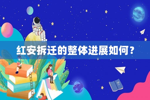 紅安拆遷的整體進(jìn)展如何？