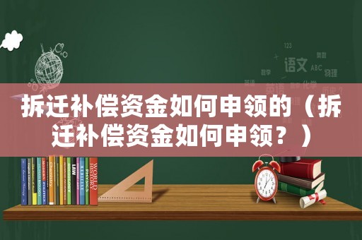 拆遷補(bǔ)償資金如何申領(lǐng)的（拆遷補(bǔ)償資金如何申領(lǐng)？）