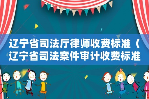 遼寧省司法廳律師收費標準（遼寧省司法案件審計收費標準）