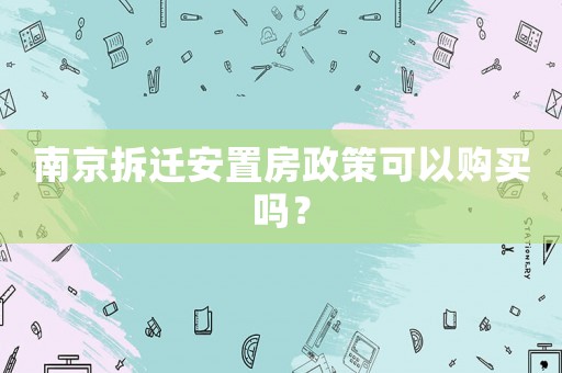 南京拆遷安置房政策可以購買嗎？