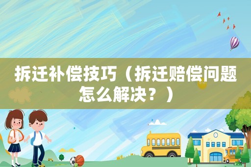 拆遷補(bǔ)償技巧（拆遷賠償問(wèn)題怎么解決？）
