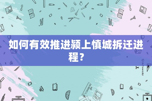 如何有效推進(jìn)潁上慎城拆遷進(jìn)程？