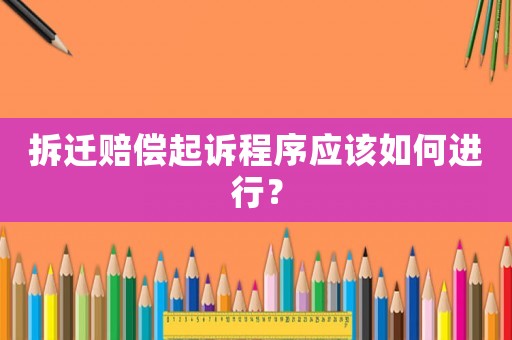 拆遷賠償起訴程序應(yīng)該如何進(jìn)行？