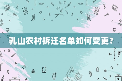 乳山農(nóng)村拆遷名單如何變更？