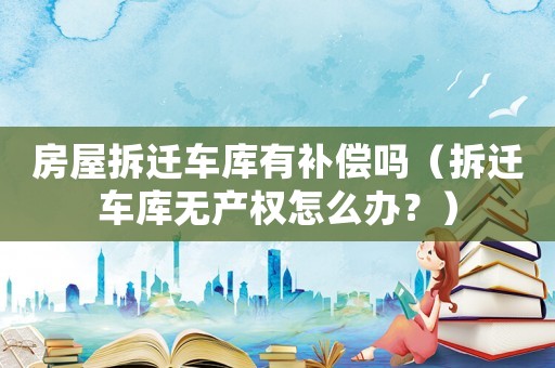 房屋拆遷車庫有補償嗎（拆遷車庫無產(chǎn)權(quán)怎么辦？）