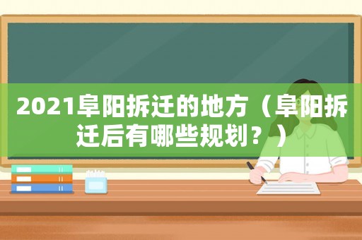 2021阜陽(yáng)拆遷的地方（阜陽(yáng)拆遷后有哪些規(guī)劃？）