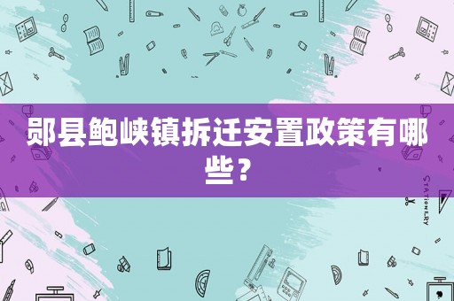 鄖縣鮑峽鎮(zhèn)拆遷安置政策有哪些？