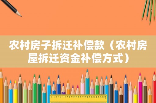 農(nóng)村房子拆遷補(bǔ)償款（農(nóng)村房屋拆遷資金補(bǔ)償方式）