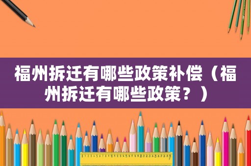 福州拆遷有哪些政策補(bǔ)償（福州拆遷有哪些政策？）