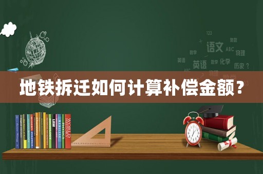 地鐵拆遷如何計(jì)算補(bǔ)償金額？