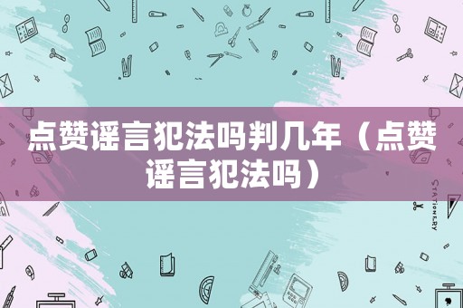 點(diǎn)贊謠言犯法嗎判幾年（點(diǎn)贊謠言犯法嗎）