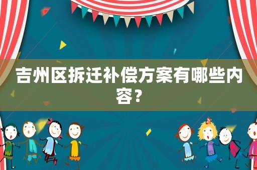 吉州區(qū)拆遷補(bǔ)償方案有哪些內(nèi)容？
