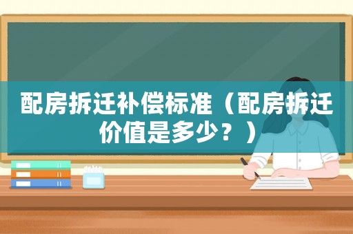 配房拆遷補(bǔ)償標(biāo)準(zhǔn)（配房拆遷價值是多少？）