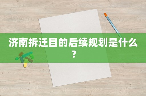 濟(jì)南拆遷目的后續(xù)規(guī)劃是什么？