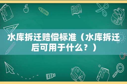 水庫拆遷賠償標(biāo)準(zhǔn)（水庫拆遷后可用于什么？）