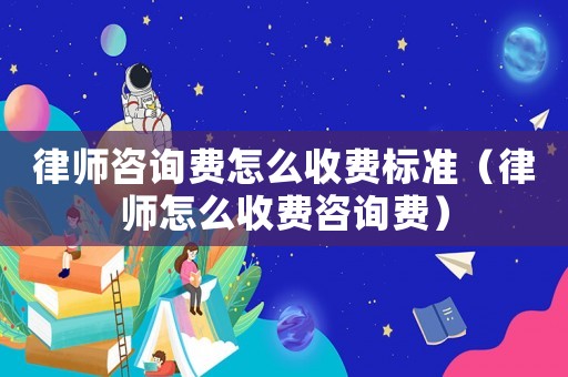 律師咨詢費(fèi)怎么收費(fèi)標(biāo)準(zhǔn)（律師怎么收費(fèi)咨詢費(fèi)）