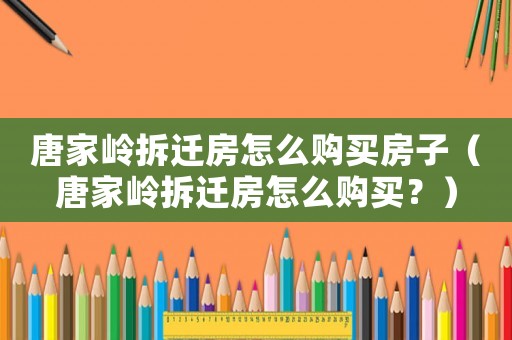 唐家?guī)X拆遷房怎么購買房子（唐家?guī)X拆遷房怎么購買？）
