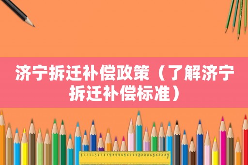濟寧拆遷補償政策（了解濟寧拆遷補償標準）