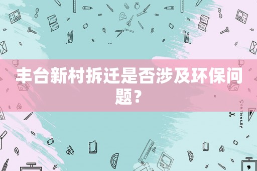 豐臺新村拆遷是否涉及環(huán)保問題？