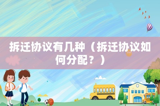 拆遷協(xié)議有幾種（拆遷協(xié)議如何分配？）