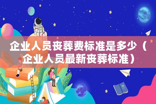 企業(yè)人員喪葬費(fèi)標(biāo)準(zhǔn)是多少（企業(yè)人員最新喪葬標(biāo)準(zhǔn)）